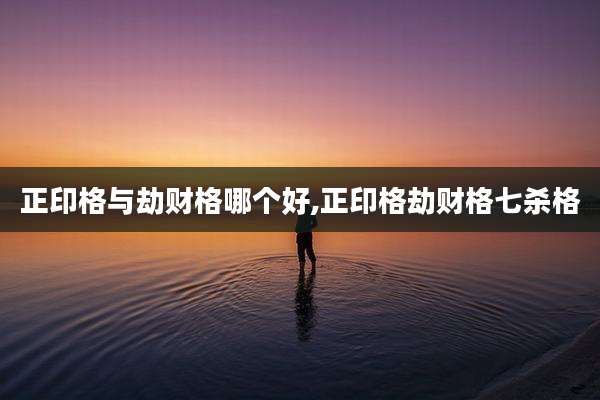 正印格与劫财格哪个好,正印格劫财格七杀格
