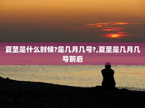 夏至是什么时候?是几月几号?,夏至是几月几号前后