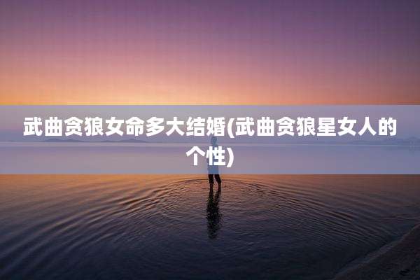武曲贪狼女命多大结婚(武曲贪狼星女人的个性)