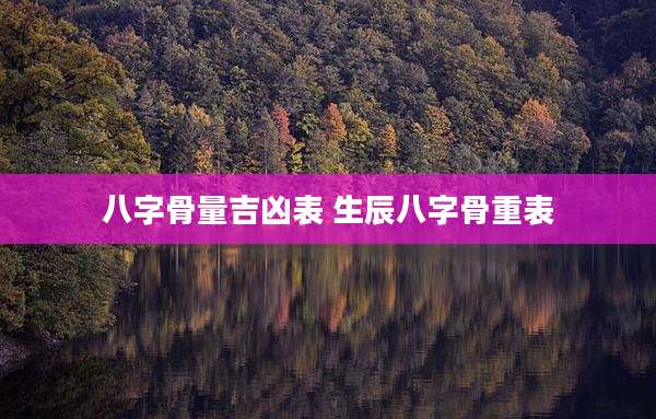 八字骨量吉凶表 生辰八字骨重表