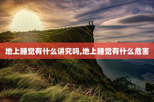 地上睡觉有什么讲究吗,地上睡觉有什么危害