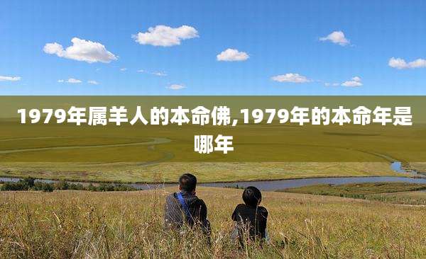 1979年属羊人的本命佛,1979年的本命年是哪年