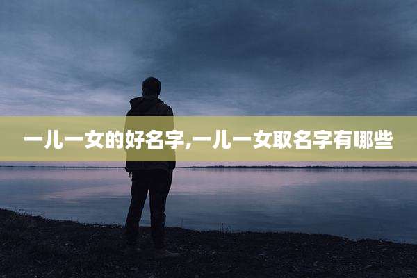 一儿一女的好名字,一儿一女取名字有哪些