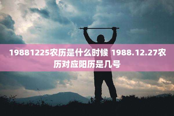 19881225农历是什么时候 1988.12.27农历对应阳历是几号