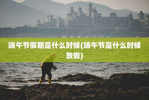 端午节假期是什么时候(端午节是什么时候放假)