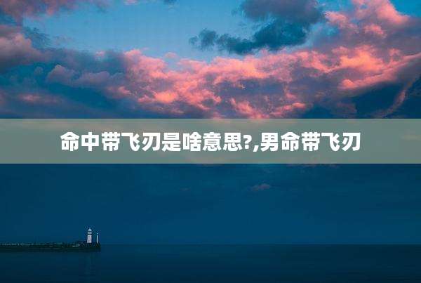 命中带飞刃是啥意思?,男命带飞刃