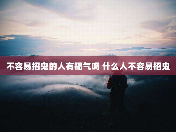 不容易招鬼的人有福气吗 什么人不容易招鬼