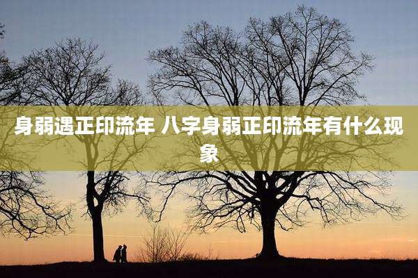 身弱遇正印流年 八字身弱正印流年有什么现象