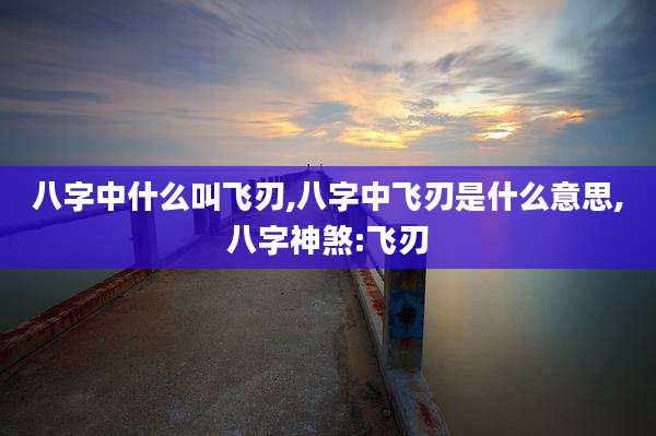 八字中什么叫飞刃,八字中飞刃是什么意思,八字神煞:飞刃