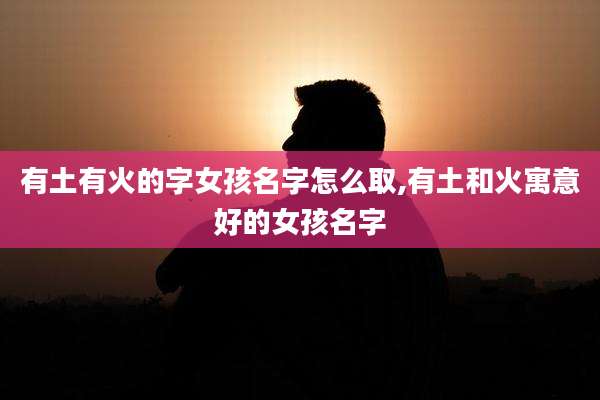 有土有火的字女孩名字怎么取,有土和火寓意好的女孩名字