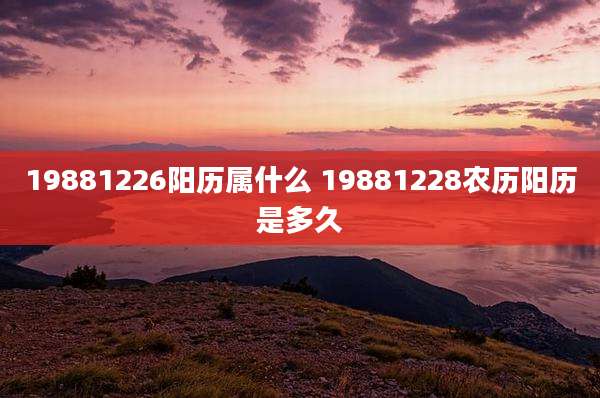 19881226阳历属什么 19881228农历阳历是多久
