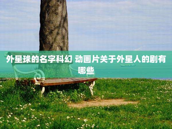 外星球的名字科幻 动画片关于外星人的剧有哪些