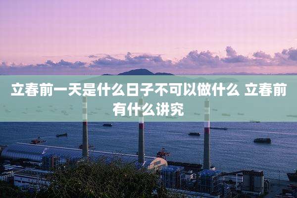 立春前一天是什么日子不可以做什么 立春前有什么讲究