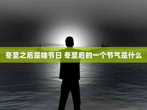 冬至之后是啥节日 冬至后的一个节气是什么