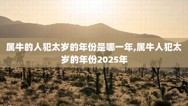 属牛的人犯太岁的年份是哪一年,属牛人犯太岁的年份2025年