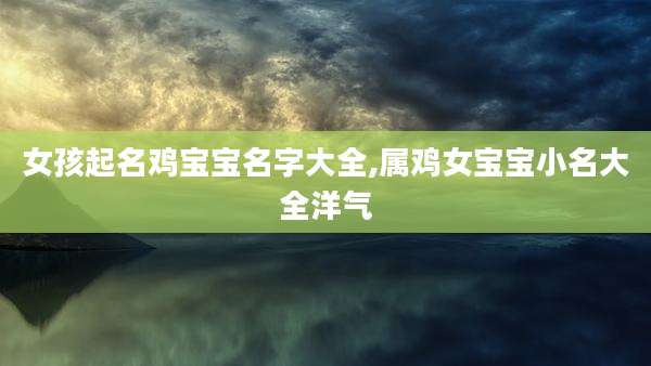 女孩起名鸡宝宝名字大全,属鸡女宝宝小名大全洋气