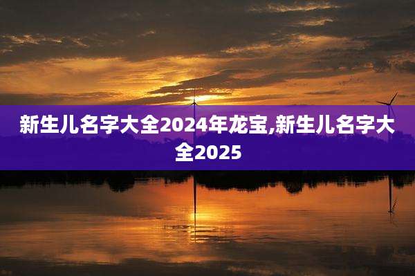 新生儿名字大全2024年龙宝,新生儿名字大全2025