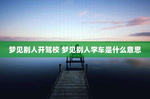 梦见别人开驾校 梦见别人学车是什么意思