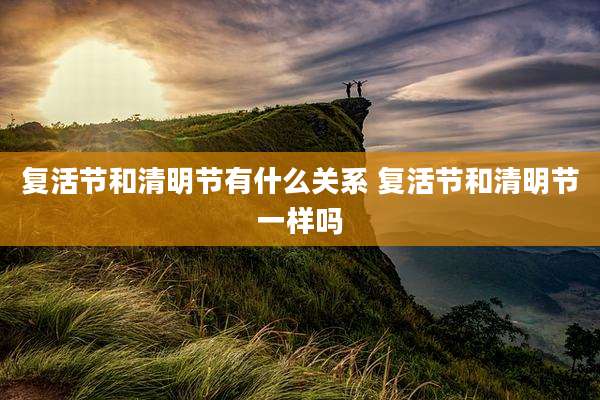 复活节和清明节有什么关系 复活节和清明节一样吗