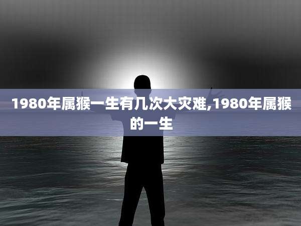 1980年属猴一生有几次大灾难,1980年属猴的一生