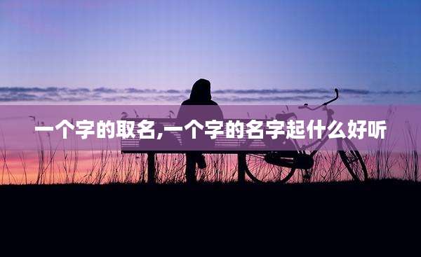 一个字的取名,一个字的名字起什么好听