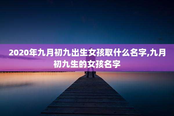 2020年九月初九出生女孩取什么名字,九月初九生的女孩名字