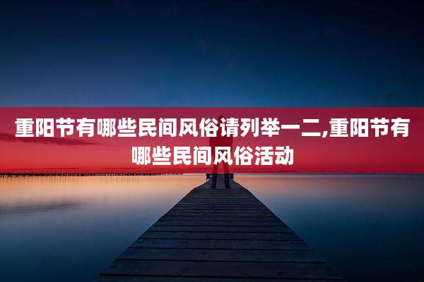 重阳节有哪些民间风俗请列举一二,重阳节有哪些民间风俗活动
