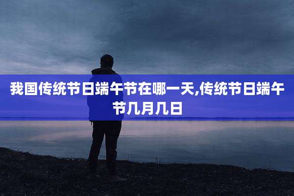 我国传统节日端午节在哪一天,传统节日端午节几月几日