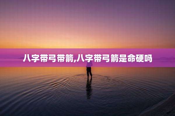 八字带弓带箭,八字带弓箭是命硬吗