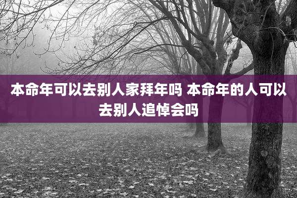 本命年可以去别人家拜年吗 本命年的人可以去别人追悼会吗