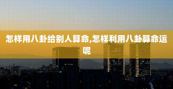 怎样用八卦给别人算命,怎样利用八卦算命运呢