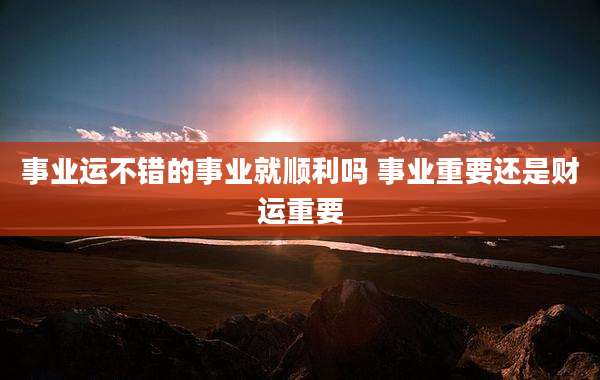事业运不错的事业就顺利吗 事业重要还是财运重要