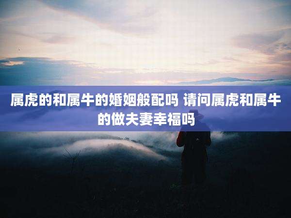 属虎的和属牛的婚姻般配吗 请问属虎和属牛的做夫妻幸福吗