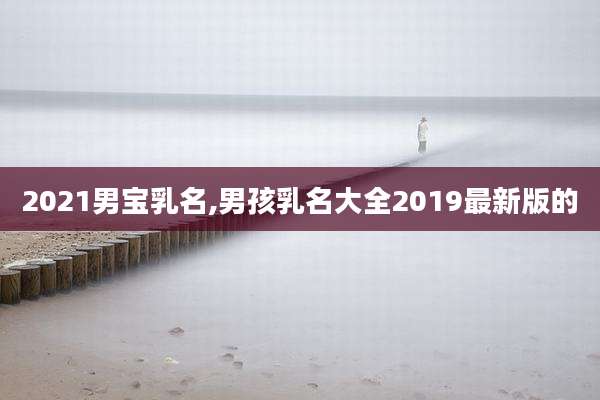 2021男宝乳名,男孩乳名大全2019最新版的