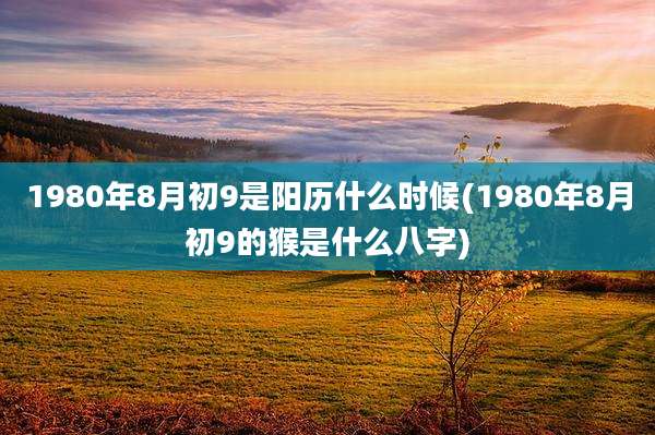 1980年8月初9是阳历什么时候(1980年8月初9的猴是什么八字)