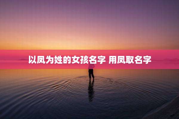 以凤为姓的女孩名字 用凤取名字