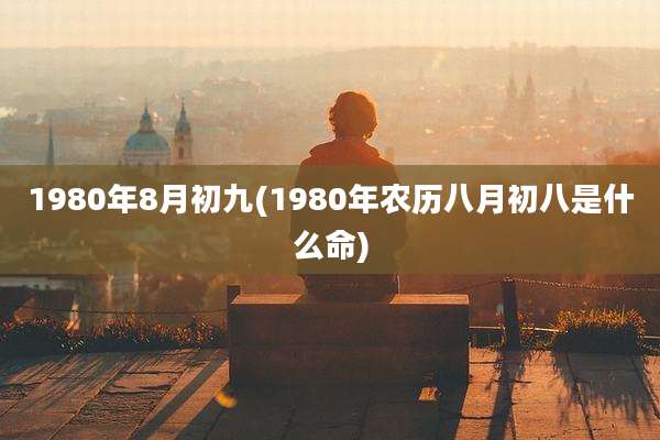 1980年8月初九(1980年农历八月初八是什么命)