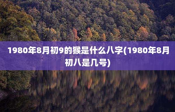 1980年8月初9的猴是什么八字(1980年8月初八是几号)
