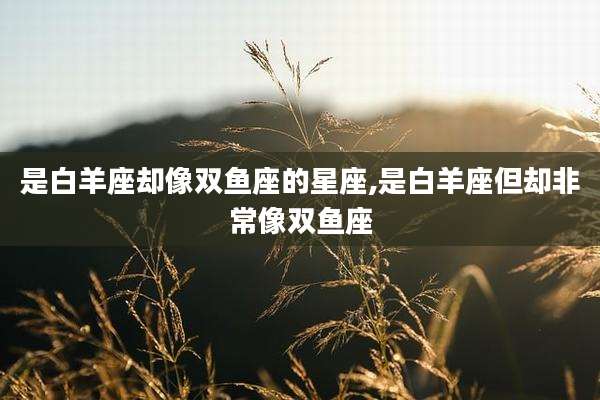 是白羊座却像双鱼座的星座,是白羊座但却非常像双鱼座
