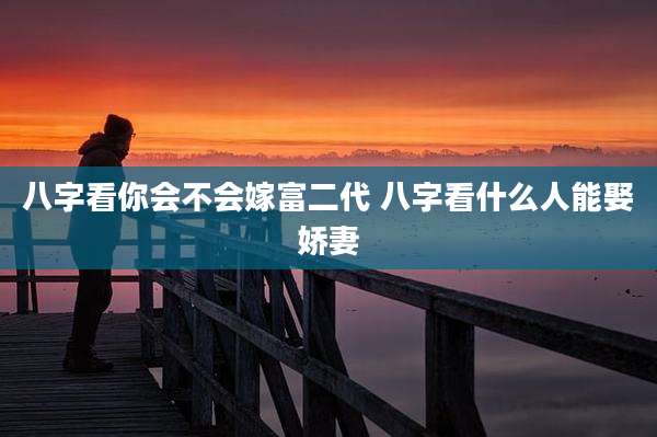 八字看你会不会嫁富二代 八字看什么人能娶娇妻