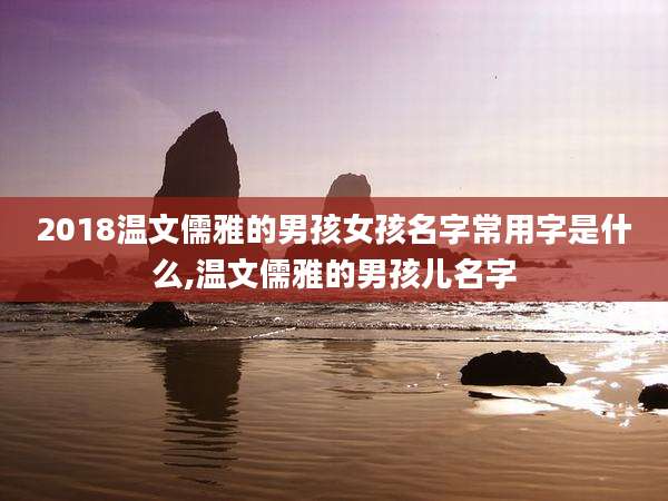 2018温文儒雅的男孩女孩名字常用字是什么,温文儒雅的男孩儿名字