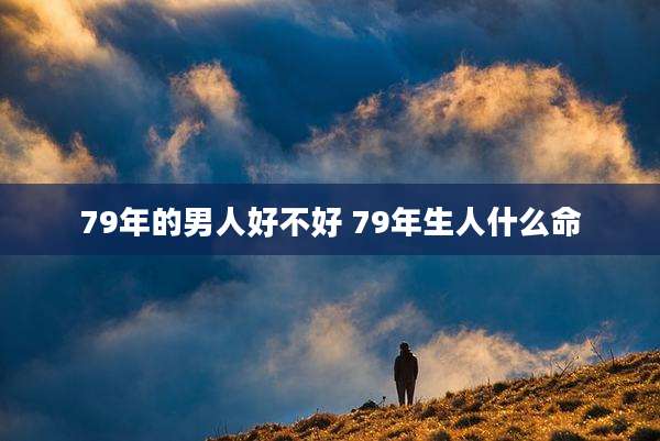 79年的男人好不好 79年生人什么命