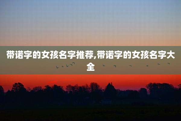 带诺字的女孩名字推荐,带诺字的女孩名字大全