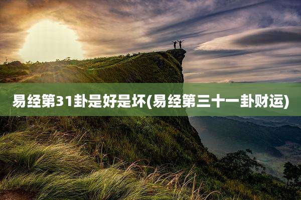 易经第31卦是好是坏(易经第三十一卦财运)