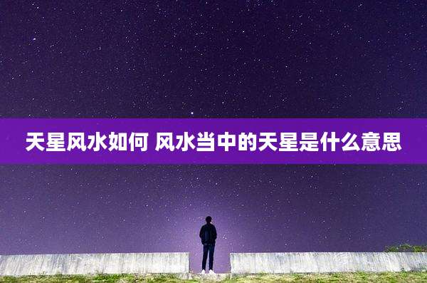 天星风水如何 风水当中的天星是什么意思