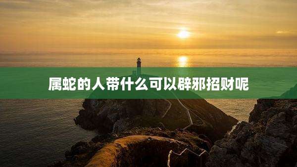 属蛇的人带什么可以辟邪招财呢