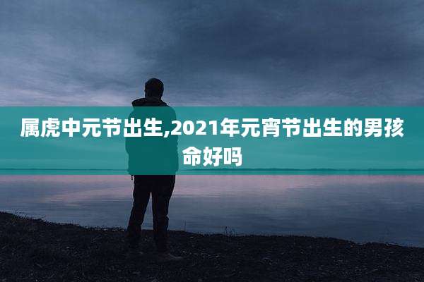 属虎中元节出生,2021年元宵节出生的男孩命好吗