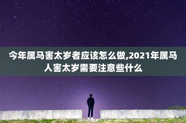 今年属马害太岁者应该怎么做,2021年属马人害太岁需要注意些什么