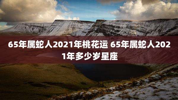 65年属蛇人2021年桃花运 65年属蛇人2021年多少岁星座