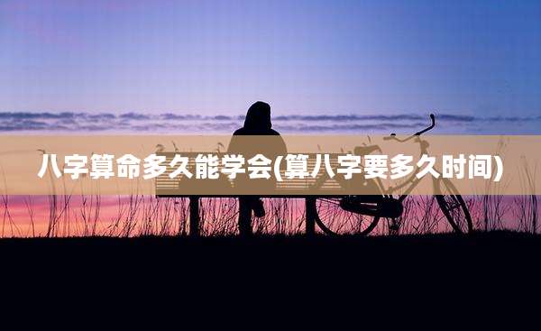 八字算命多久能学会(算八字要多久时间)